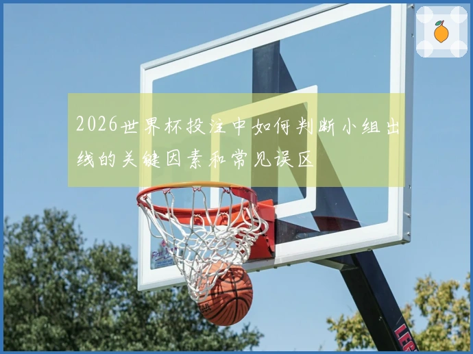 2026世界杯投注中如何判断小组出线的关键因素和常见误区